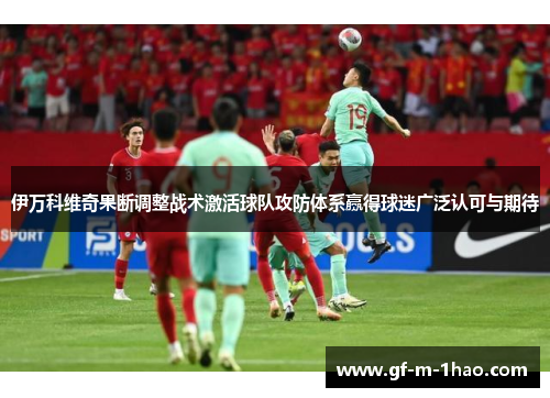 伊万科维奇果断调整战术激活球队攻防体系赢得球迷广泛认可与期待
