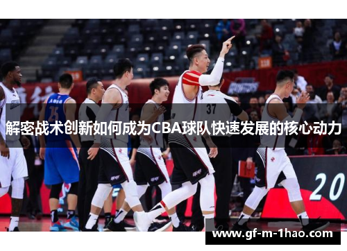 解密战术创新如何成为CBA球队快速发展的核心动力